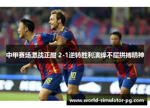 中甲赛场激战正酣 2-1逆转胜利演绎不屈拼搏精神