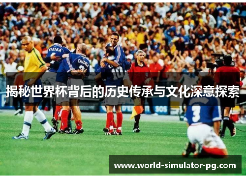 揭秘世界杯背后的历史传承与文化深意探索