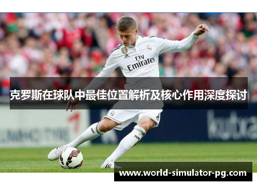克罗斯在球队中最佳位置解析及核心作用深度探讨