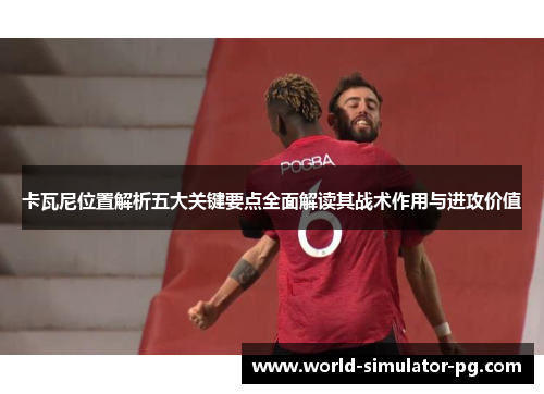卡瓦尼位置解析五大关键要点全面解读其战术作用与进攻价值