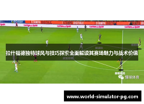 拉什福德独特球风与技巧探索全面解读其赛场魅力与战术价值