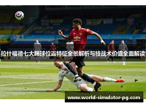 拉什福德七大踢球位置特征全景解析与技战术价值全面解读