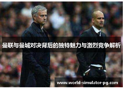 曼联与曼城对决背后的独特魅力与激烈竞争解析