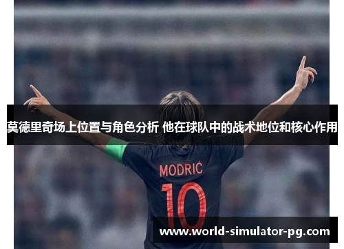 莫德里奇场上位置与角色分析 他在球队中的战术地位和核心作用