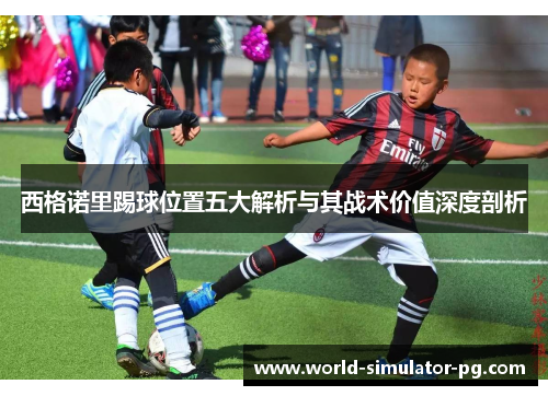 西格诺里踢球位置五大解析与其战术价值深度剖析