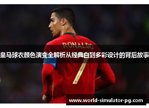 皇马球衣颜色演变全解析从经典白到多彩设计的背后故事