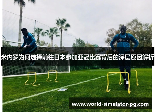 米内罗为何选择前往日本参加亚冠比赛背后的深层原因解析