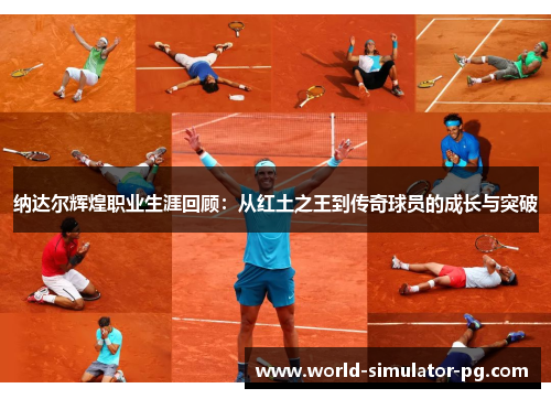 纳达尔辉煌职业生涯回顾：从红土之王到传奇球员的成长与突破
