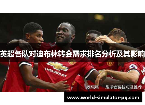 英超各队对迪布林转会需求排名分析及其影响