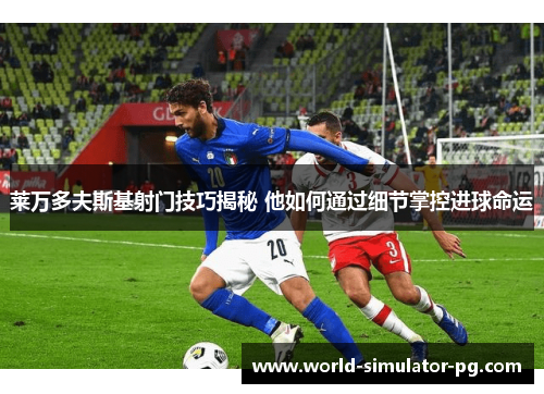 莱万多夫斯基射门技巧揭秘 他如何通过细节掌控进球命运