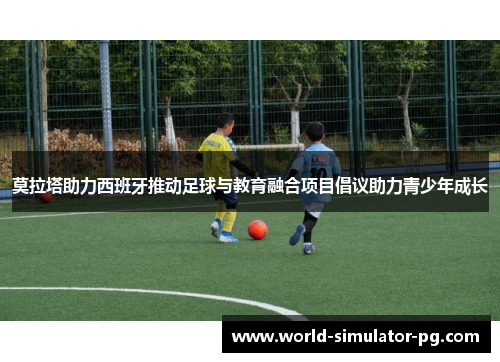 莫拉塔助力西班牙推动足球与教育融合项目倡议助力青少年成长