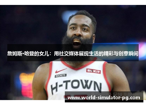 詹姆斯·哈登的女儿：用社交媒体展现生活的精彩与创意瞬间