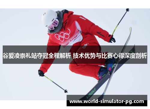 谷爱凌崇礼站夺冠全程解析 技术优势与比赛心得深度剖析