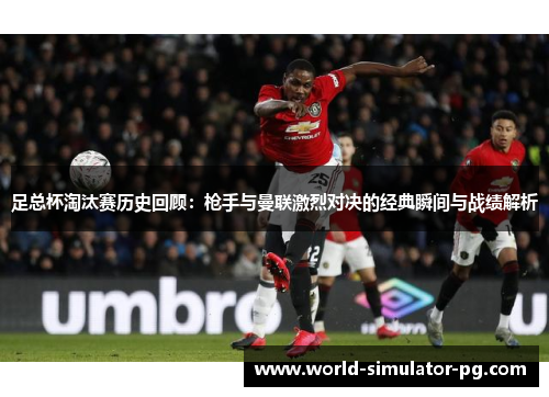 足总杯淘汰赛历史回顾：枪手与曼联激烈对决的经典瞬间与战绩解析