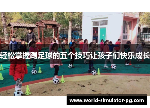 轻松掌握踢足球的五个技巧让孩子们快乐成长