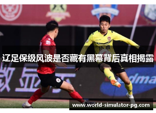 辽足保级风波是否藏有黑幕背后真相揭露