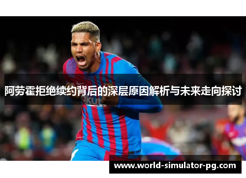 阿劳霍拒绝续约背后的深层原因解析与未来走向探讨