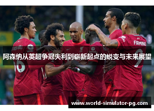 阿森纳从英超争冠失利到崭新起点的蜕变与未来展望