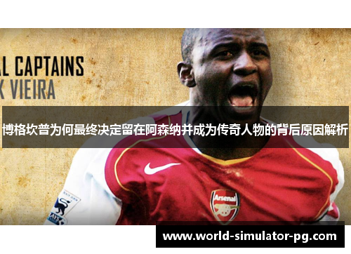 博格坎普为何最终决定留在阿森纳并成为传奇人物的背后原因解析