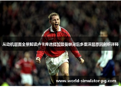 从动机层面全景解读卢卡库选择加盟曼联背后多重深层原因剖析详释