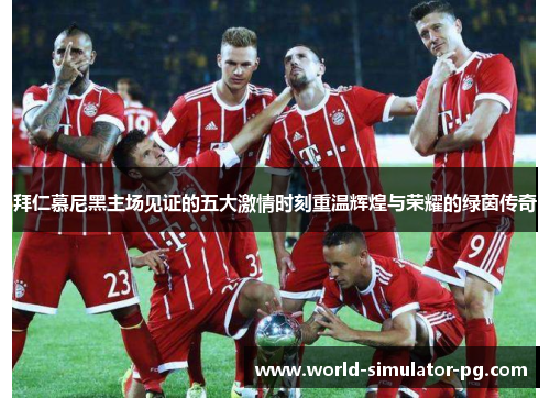 拜仁慕尼黑主场见证的五大激情时刻重温辉煌与荣耀的绿茵传奇