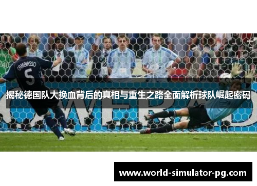 揭秘德国队大换血背后的真相与重生之路全面解析球队崛起密码