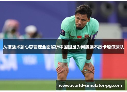 从技战术到心态管理全面解析中国国足为何屡屡不敌卡塔尔球队