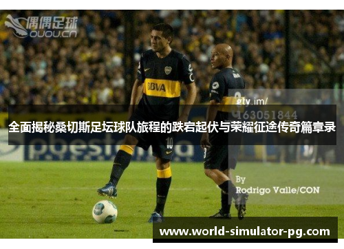 全面揭秘桑切斯足坛球队旅程的跌宕起伏与荣耀征途传奇篇章录