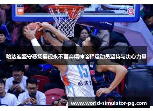 哈达迪坚守赛场展现永不言弃精神诠释运动员坚持与决心力量