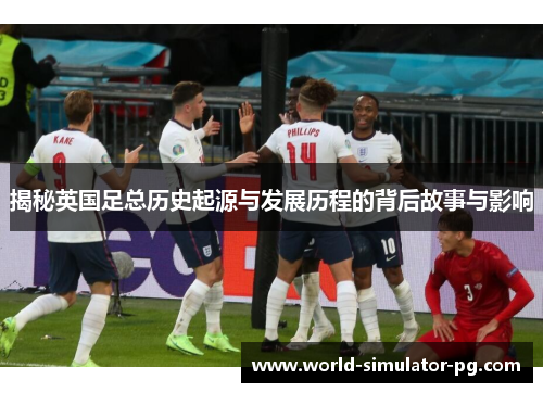 揭秘英国足总历史起源与发展历程的背后故事与影响