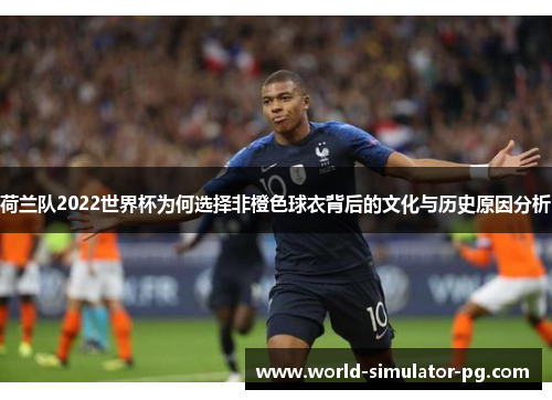 荷兰队2022世界杯为何选择非橙色球衣背后的文化与历史原因分析