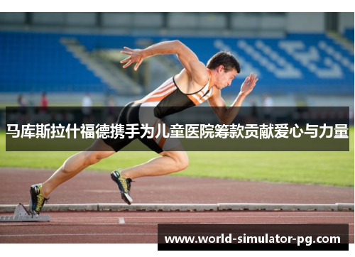 马库斯拉什福德携手为儿童医院筹款贡献爱心与力量