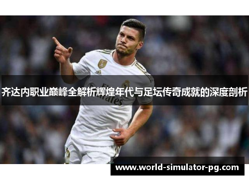 齐达内职业巅峰全解析辉煌年代与足坛传奇成就的深度剖析