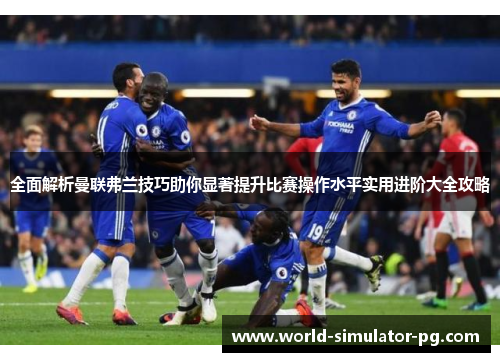 全面解析曼联弗兰技巧助你显著提升比赛操作水平实用进阶大全攻略