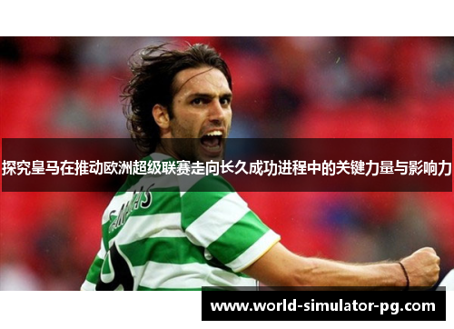 探究皇马在推动欧洲超级联赛走向长久成功进程中的关键力量与影响力