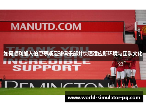 如何顺利加入伯恩茅斯足球俱乐部并快速适应新环境与团队文化