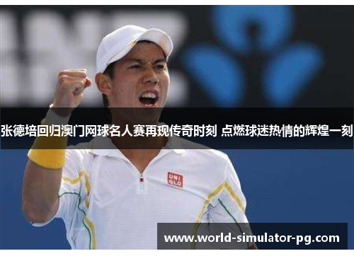 张德培回归澳门网球名人赛再现传奇时刻 点燃球迷热情的辉煌一刻