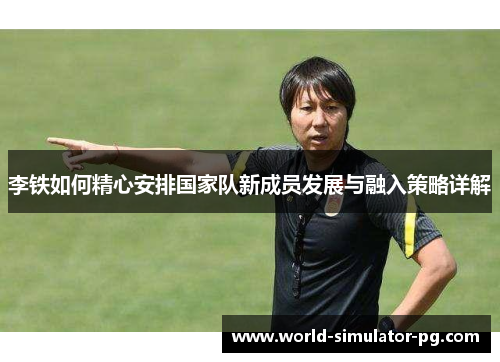 李铁如何精心安排国家队新成员发展与融入策略详解