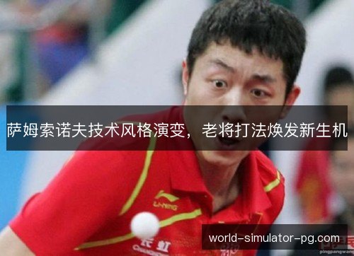 萨姆索诺夫技术风格演变，老将打法焕发新生机